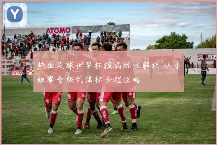 热血足球世界杯模式玩法解析 从小组赛晋级到捧杯全程攻略