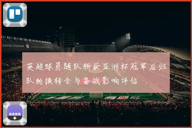 英超球员随队斩获亚洲杯冠军后归队轮换转会与备战影响评估