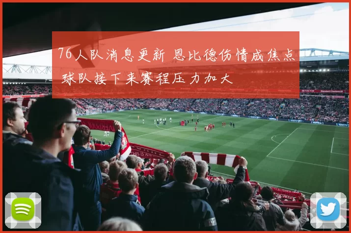 76人队消息更新 恩比德伤情成焦点 球队接下来赛程压力加大