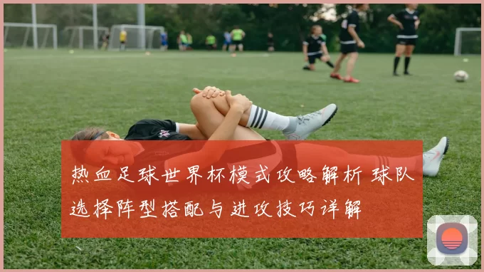 热血足球世界杯模式攻略解析 球队选择阵型搭配与进攻技巧详解