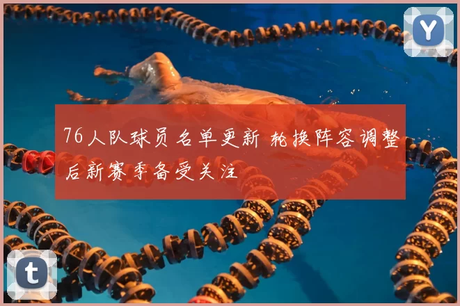 76人队球员名单更新 轮换阵容调整后新赛季备受关注