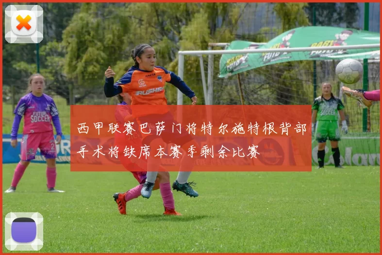 西甲联赛巴萨门将特尔施特根背部手术将缺席本赛季剩余比赛