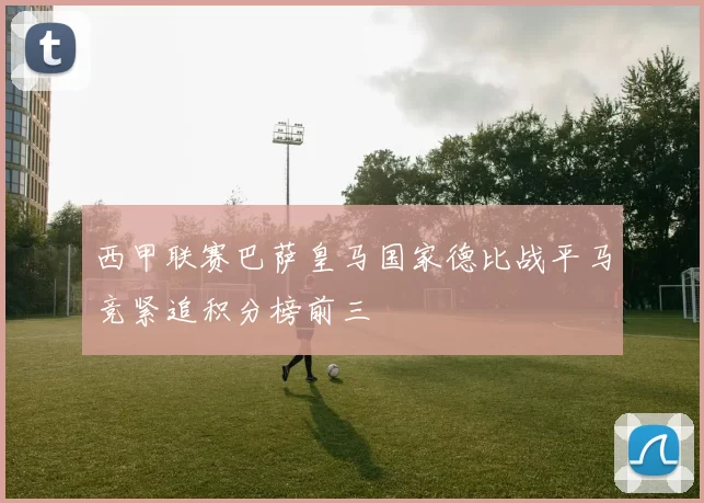 西甲联赛巴萨皇马国家德比战平马竞紧追积分榜前三