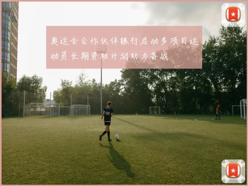 奥运会合作伙伴银行启动多项目运动员长期资助计划助力备战
