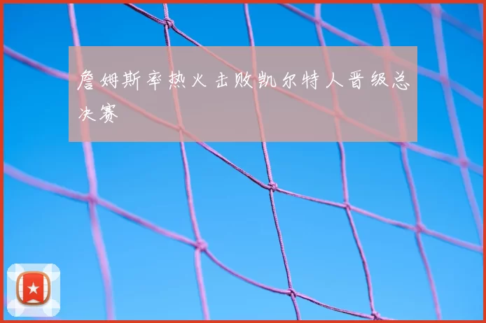 詹姆斯率热火击败凯尔特人晋级总决赛