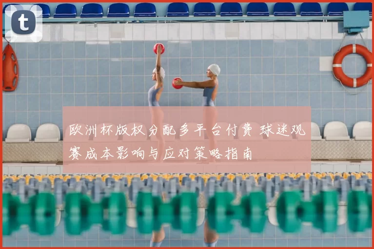 欧洲杯版权分配多平台付费 球迷观赛成本影响与应对策略指南