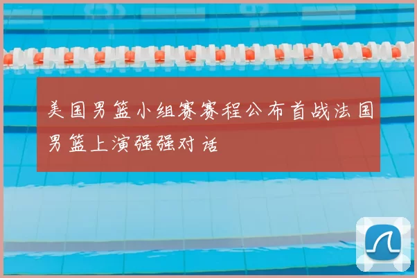 美国男篮小组赛赛程公布首战法国男篮上演强强对话