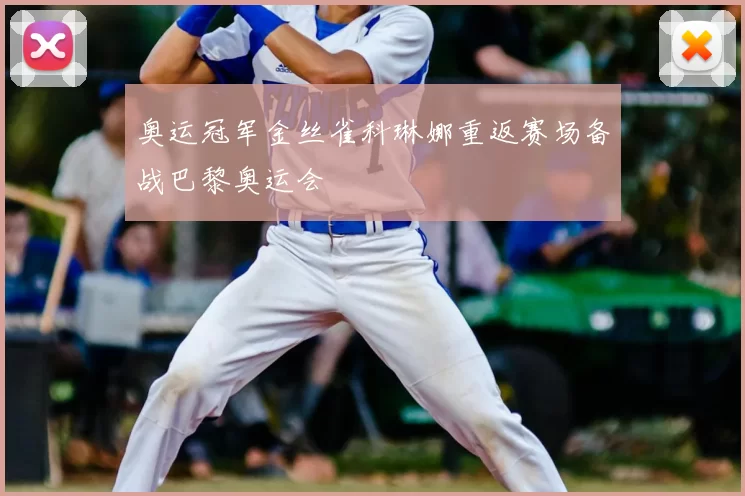 奥运冠军金丝雀科琳娜重返赛场备战巴黎奥运会