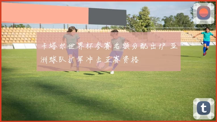 卡塔尔世界杯参赛名额分配出炉 亚洲球队扩军冲击正赛资格