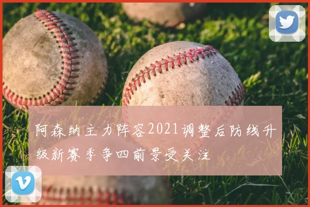阿森纳主力阵容2021调整后防线升级新赛季争四前景受关注