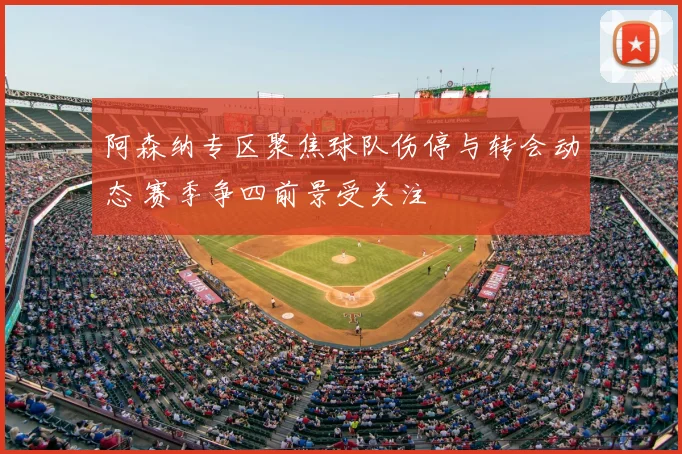 阿森纳专区聚焦球队伤停与转会动态 赛季争四前景受关注