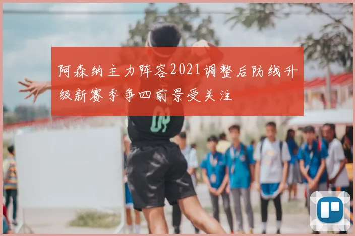 阿森纳主力阵容2021调整后防线升级新赛季争四前景受关注