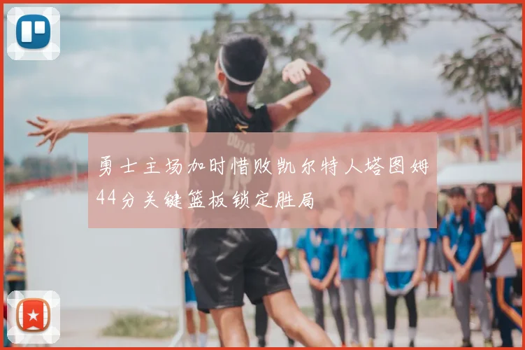 勇士主场加时惜败凯尔特人塔图姆44分关键篮板锁定胜局
