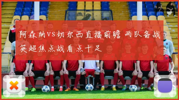 阿森纳vs切尔西直播前瞻 两队备战英超焦点战看点十足