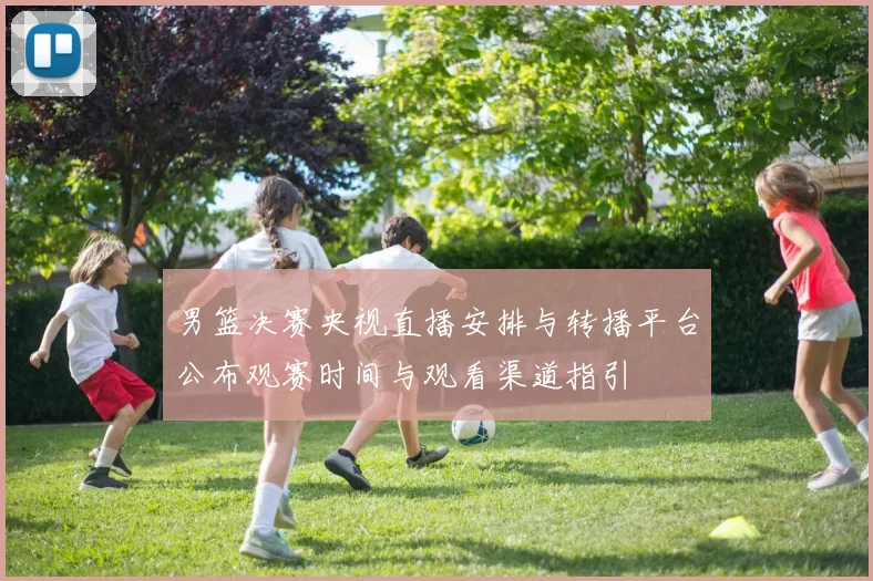 男篮决赛央视直播安排与转播平台公布观赛时间与观看渠道指引