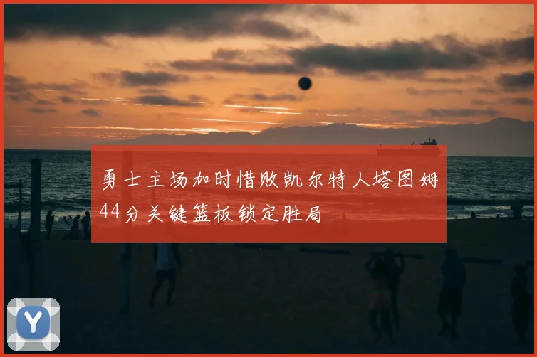 勇士主场加时惜败凯尔特人塔图姆44分关键篮板锁定胜局