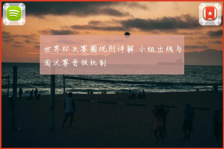 世界杯决赛圈规则详解 小组出线与淘汰赛晋级机制