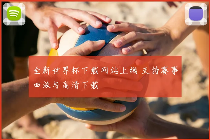 全新世界杯下载网站上线 支持赛事回放与高清下载