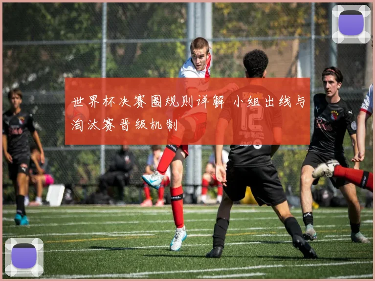 世界杯决赛圈规则详解 小组出线与淘汰赛晋级机制