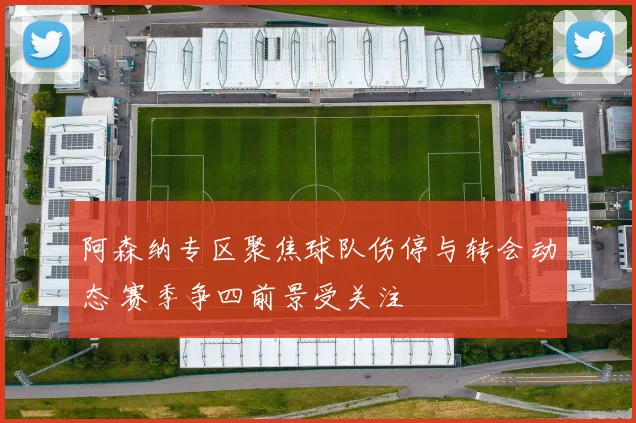 阿森纳专区聚焦球队伤停与转会动态 赛季争四前景受关注