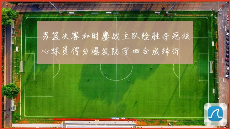 男篮决赛加时鏖战主队险胜夺冠核心球员得分爆发防守回合成转折