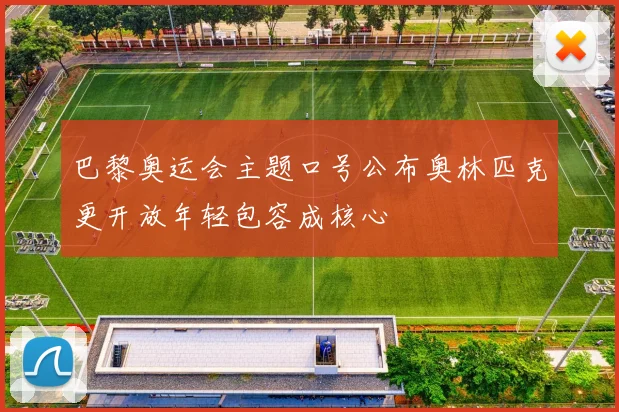 巴黎奥运会主题口号公布奥林匹克更开放年轻包容成核心